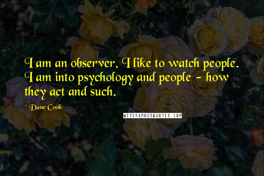 Dane Cook Quotes: I am an observer, I like to watch people. I am into psychology and people - how they act and such.