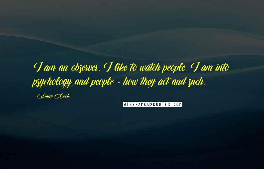 Dane Cook Quotes: I am an observer, I like to watch people. I am into psychology and people - how they act and such.