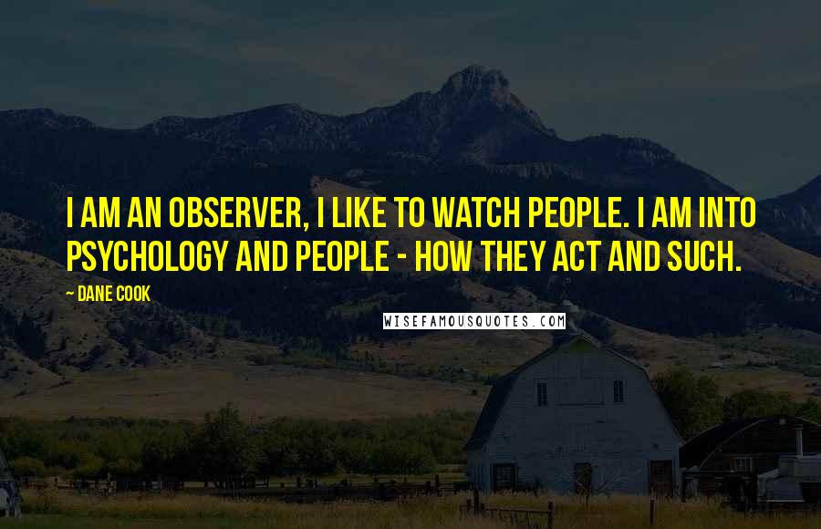 Dane Cook Quotes: I am an observer, I like to watch people. I am into psychology and people - how they act and such.