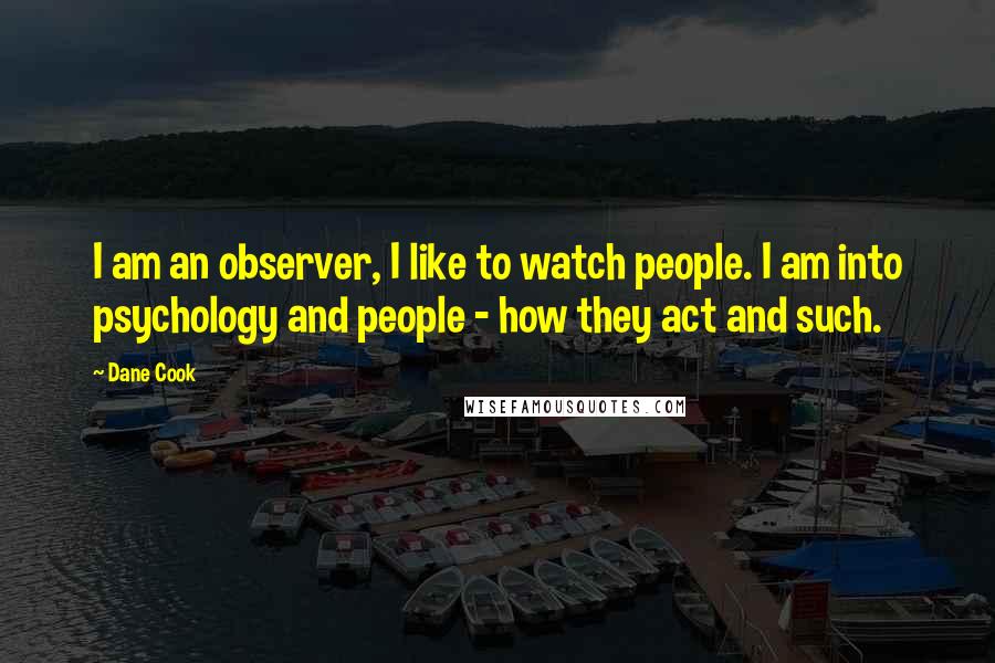 Dane Cook Quotes: I am an observer, I like to watch people. I am into psychology and people - how they act and such.