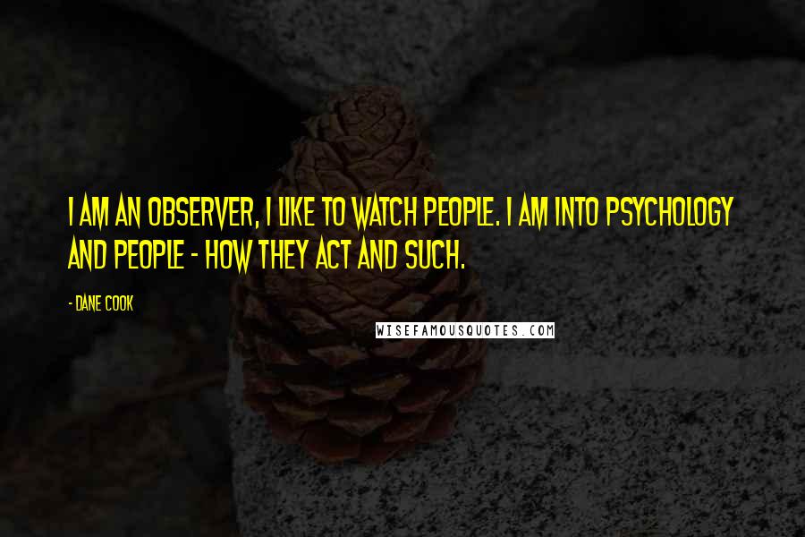 Dane Cook Quotes: I am an observer, I like to watch people. I am into psychology and people - how they act and such.