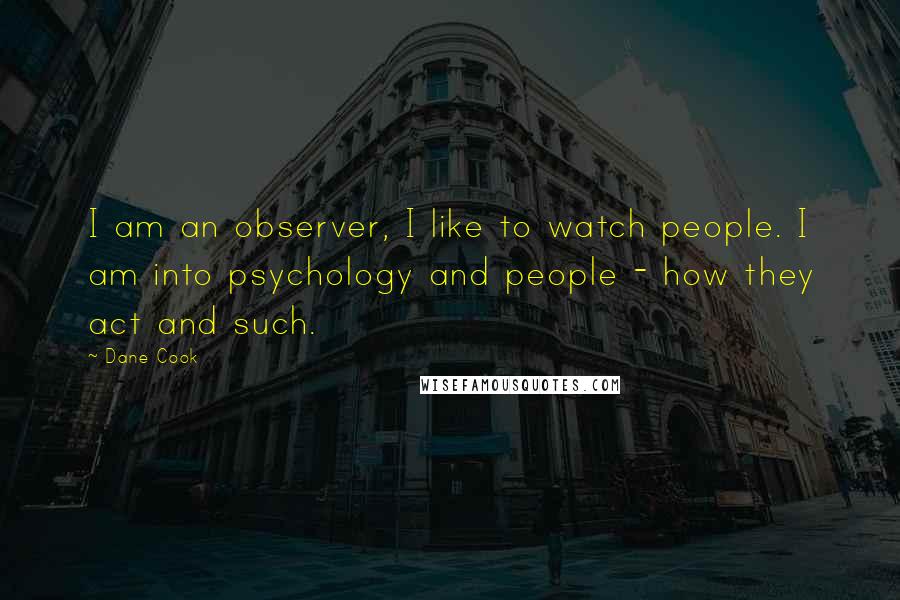 Dane Cook Quotes: I am an observer, I like to watch people. I am into psychology and people - how they act and such.