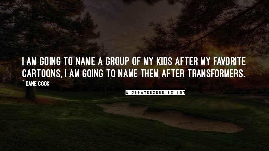 Dane Cook Quotes: I am going to name a group of my kids after my favorite cartoons, I am going to name them after Transformers.