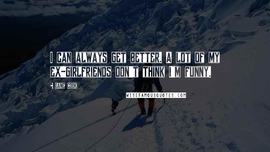 Dane Cook Quotes: I can always get better. A lot of my ex-girlfriends don't think I'm funny.