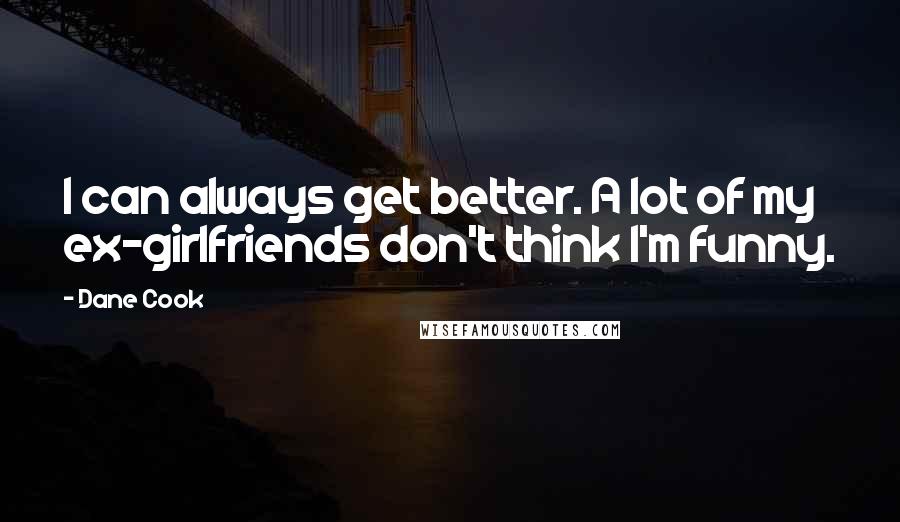 Dane Cook Quotes: I can always get better. A lot of my ex-girlfriends don't think I'm funny.