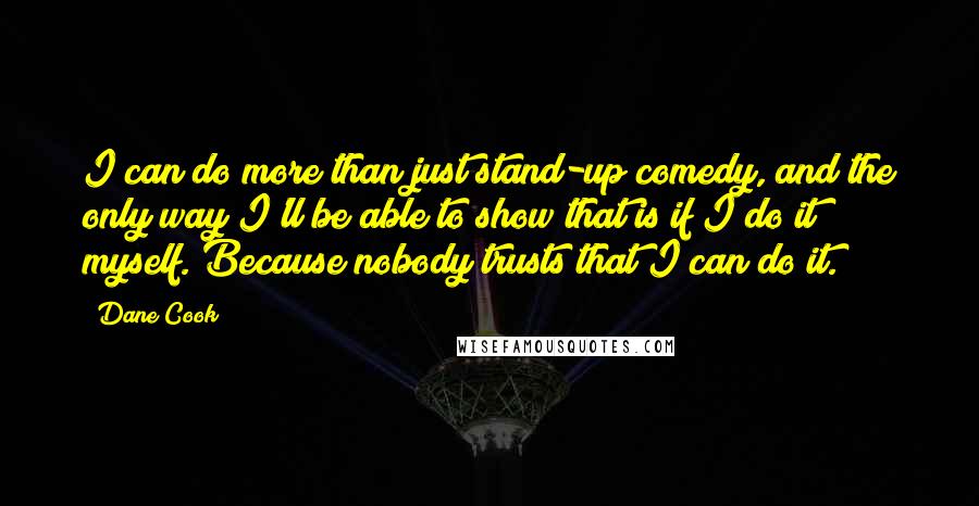 Dane Cook Quotes: I can do more than just stand-up comedy, and the only way I'll be able to show that is if I do it myself. Because nobody trusts that I can do it.