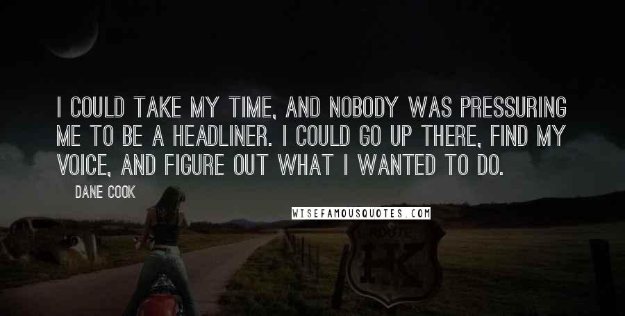 Dane Cook Quotes: I could take my time, and nobody was pressuring me to be a headliner. I could go up there, find my voice, and figure out what I wanted to do.