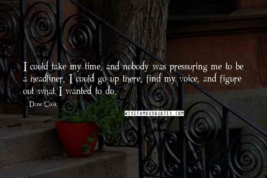 Dane Cook Quotes: I could take my time, and nobody was pressuring me to be a headliner. I could go up there, find my voice, and figure out what I wanted to do.