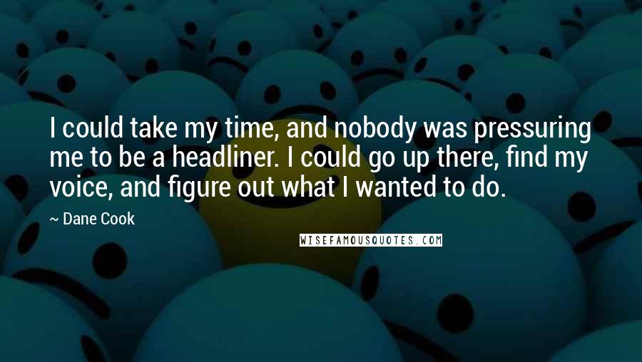 Dane Cook Quotes: I could take my time, and nobody was pressuring me to be a headliner. I could go up there, find my voice, and figure out what I wanted to do.