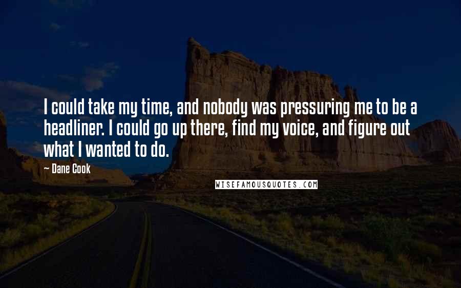 Dane Cook Quotes: I could take my time, and nobody was pressuring me to be a headliner. I could go up there, find my voice, and figure out what I wanted to do.