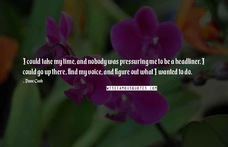 Dane Cook Quotes: I could take my time, and nobody was pressuring me to be a headliner. I could go up there, find my voice, and figure out what I wanted to do.