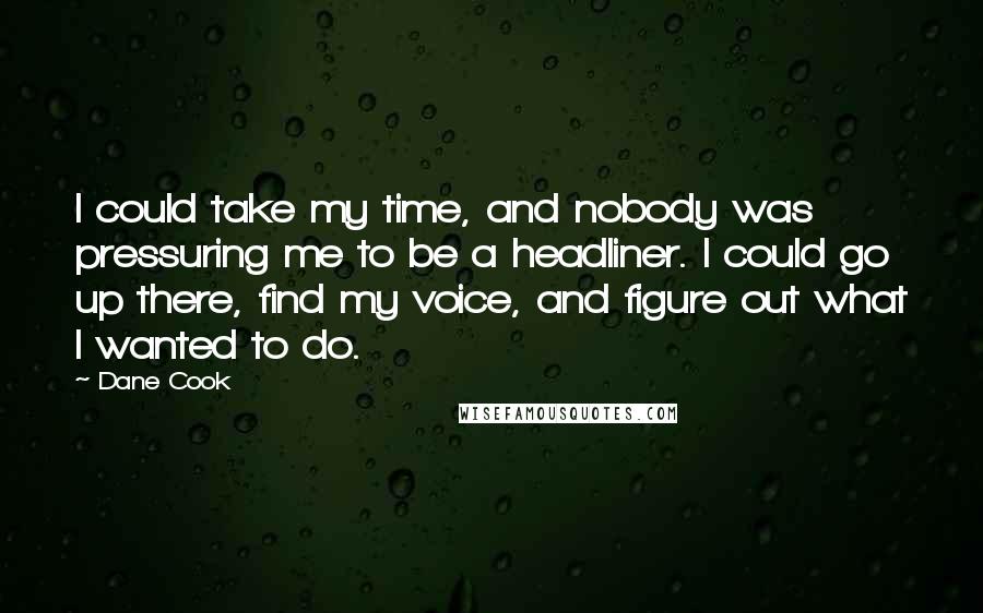 Dane Cook Quotes: I could take my time, and nobody was pressuring me to be a headliner. I could go up there, find my voice, and figure out what I wanted to do.