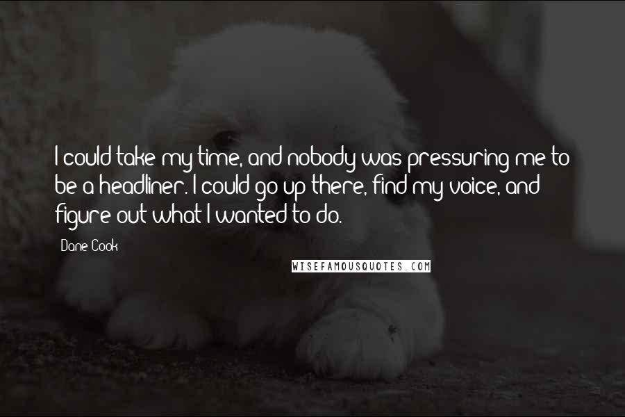 Dane Cook Quotes: I could take my time, and nobody was pressuring me to be a headliner. I could go up there, find my voice, and figure out what I wanted to do.
