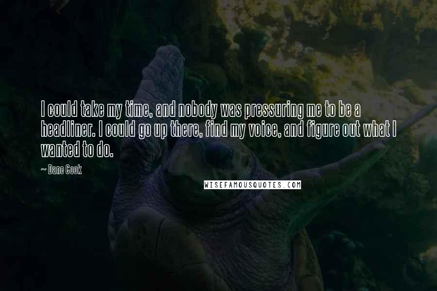 Dane Cook Quotes: I could take my time, and nobody was pressuring me to be a headliner. I could go up there, find my voice, and figure out what I wanted to do.