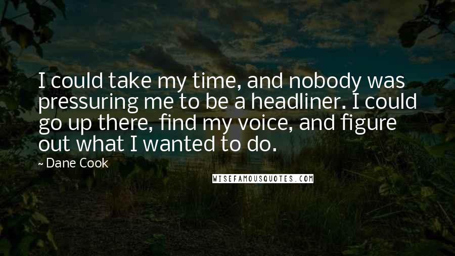 Dane Cook Quotes: I could take my time, and nobody was pressuring me to be a headliner. I could go up there, find my voice, and figure out what I wanted to do.