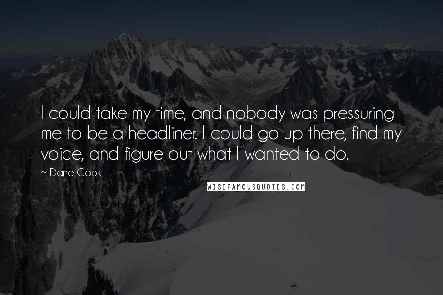 Dane Cook Quotes: I could take my time, and nobody was pressuring me to be a headliner. I could go up there, find my voice, and figure out what I wanted to do.