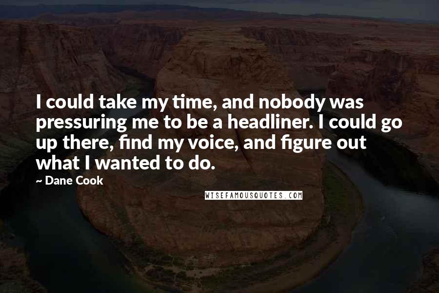 Dane Cook Quotes: I could take my time, and nobody was pressuring me to be a headliner. I could go up there, find my voice, and figure out what I wanted to do.