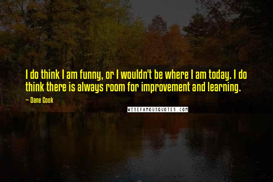 Dane Cook Quotes: I do think I am funny, or I wouldn't be where I am today. I do think there is always room for improvement and learning.