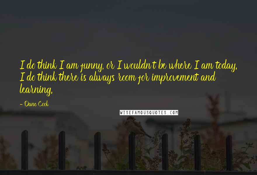 Dane Cook Quotes: I do think I am funny, or I wouldn't be where I am today. I do think there is always room for improvement and learning.