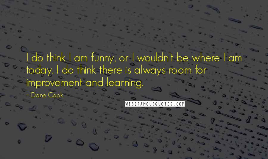 Dane Cook Quotes: I do think I am funny, or I wouldn't be where I am today. I do think there is always room for improvement and learning.