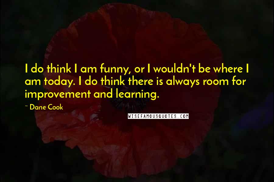 Dane Cook Quotes: I do think I am funny, or I wouldn't be where I am today. I do think there is always room for improvement and learning.