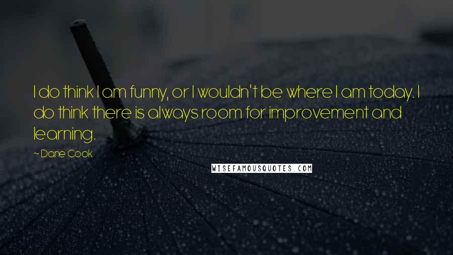 Dane Cook Quotes: I do think I am funny, or I wouldn't be where I am today. I do think there is always room for improvement and learning.