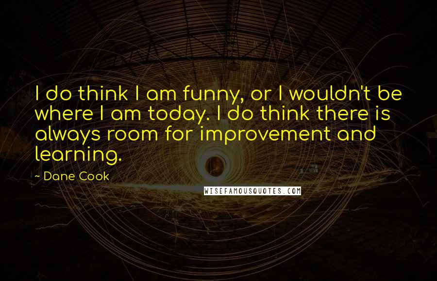 Dane Cook Quotes: I do think I am funny, or I wouldn't be where I am today. I do think there is always room for improvement and learning.