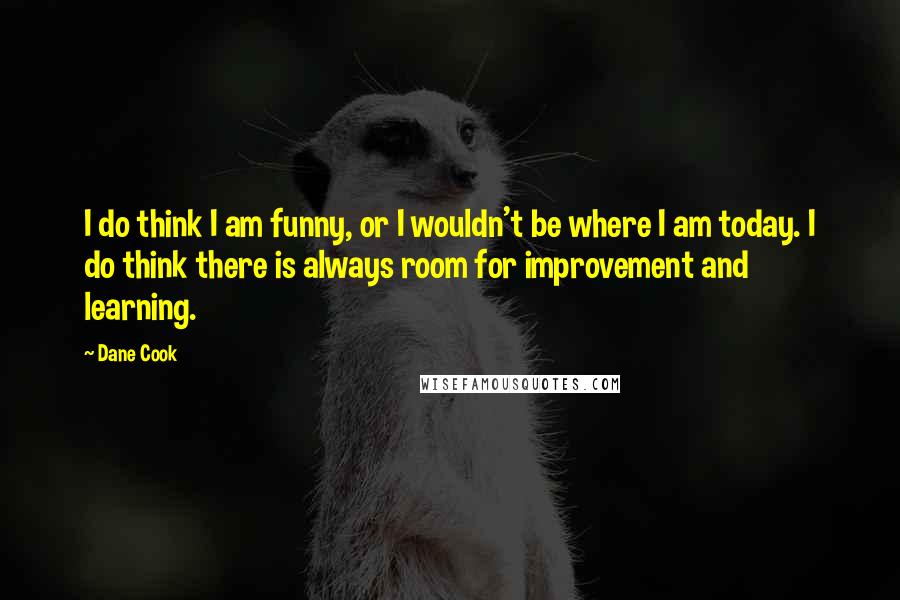 Dane Cook Quotes: I do think I am funny, or I wouldn't be where I am today. I do think there is always room for improvement and learning.