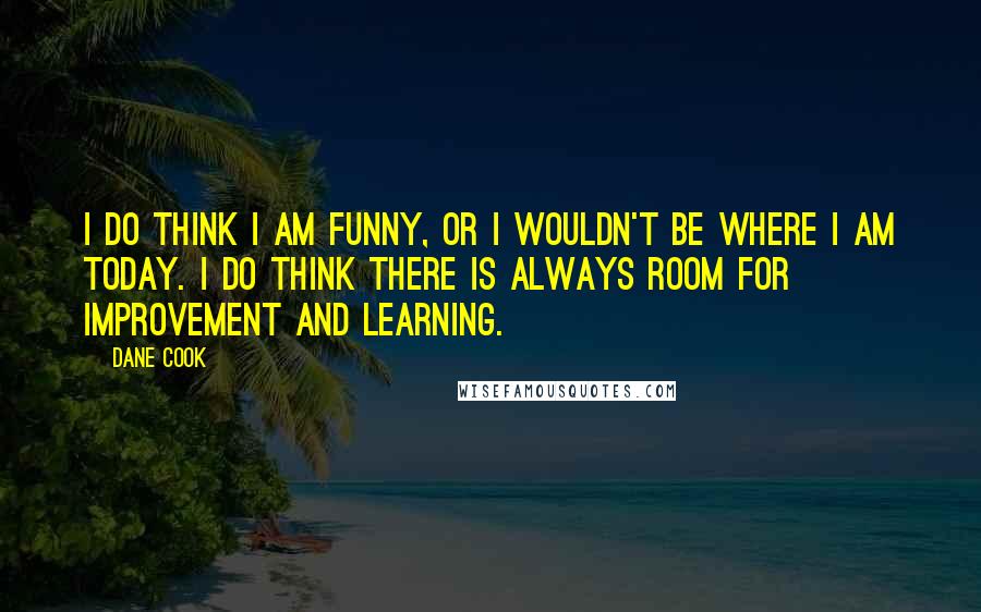 Dane Cook Quotes: I do think I am funny, or I wouldn't be where I am today. I do think there is always room for improvement and learning.