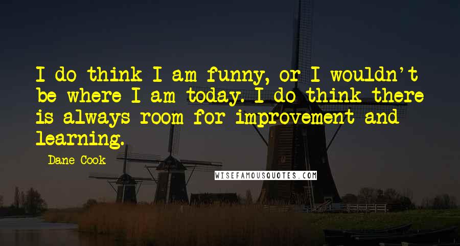 Dane Cook Quotes: I do think I am funny, or I wouldn't be where I am today. I do think there is always room for improvement and learning.