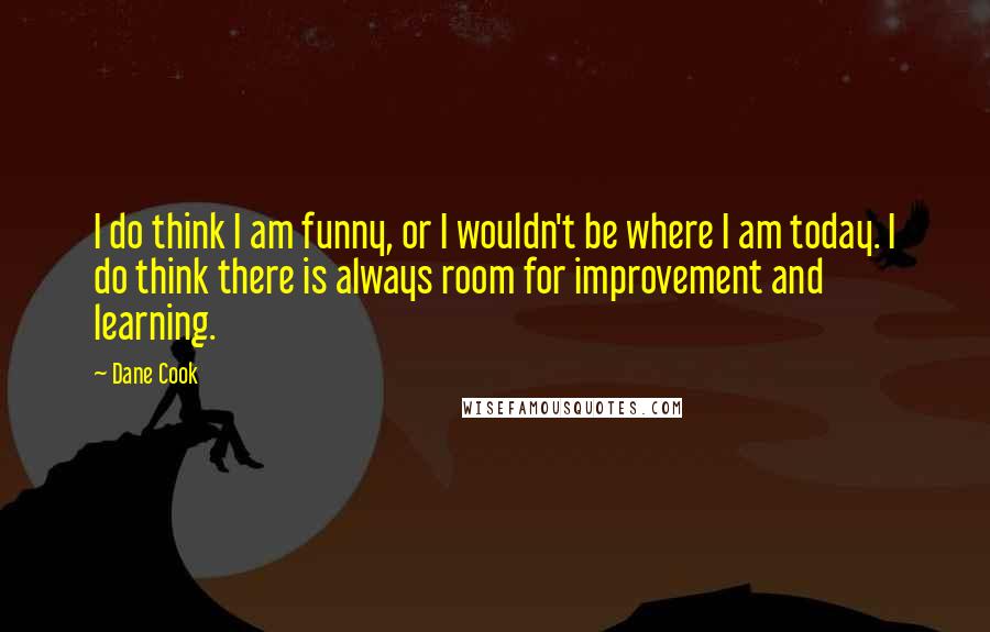 Dane Cook Quotes: I do think I am funny, or I wouldn't be where I am today. I do think there is always room for improvement and learning.