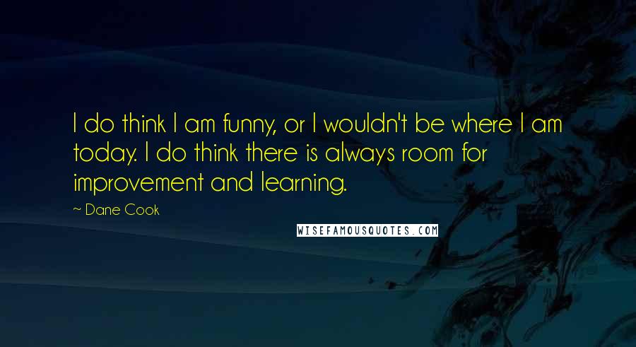 Dane Cook Quotes: I do think I am funny, or I wouldn't be where I am today. I do think there is always room for improvement and learning.