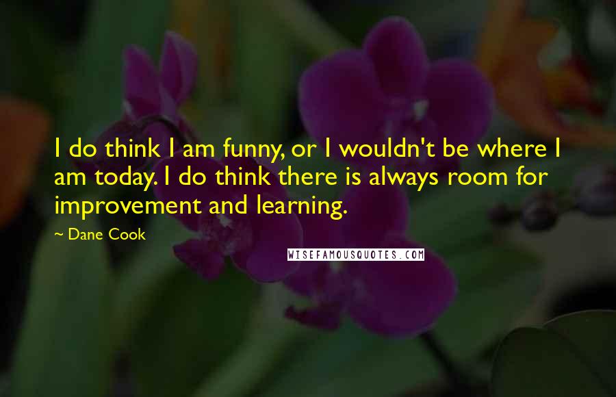 Dane Cook Quotes: I do think I am funny, or I wouldn't be where I am today. I do think there is always room for improvement and learning.