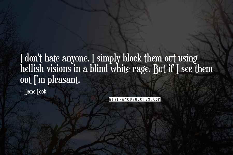 Dane Cook Quotes: I don't hate anyone. I simply block them out using hellish visions in a blind white rage. But if I see them out I'm pleasant.