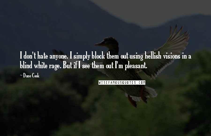 Dane Cook Quotes: I don't hate anyone. I simply block them out using hellish visions in a blind white rage. But if I see them out I'm pleasant.