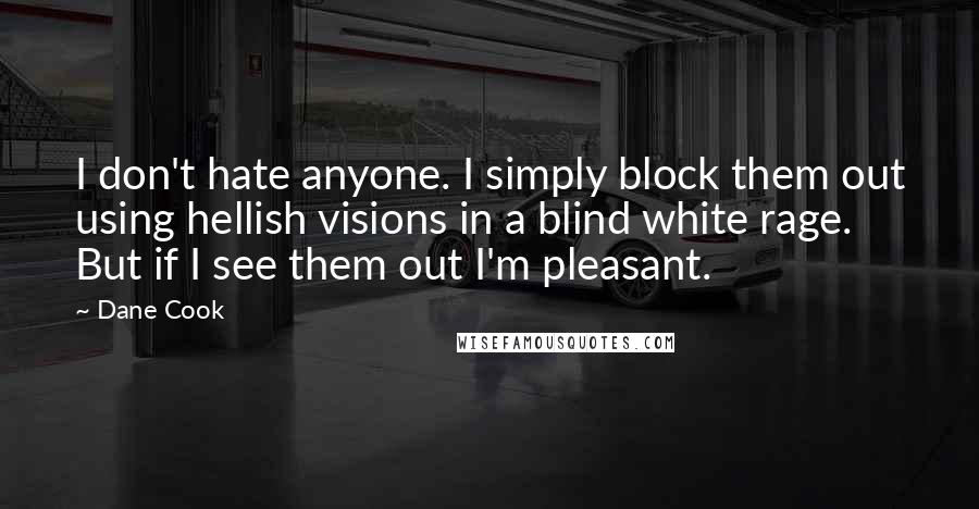 Dane Cook Quotes: I don't hate anyone. I simply block them out using hellish visions in a blind white rage. But if I see them out I'm pleasant.