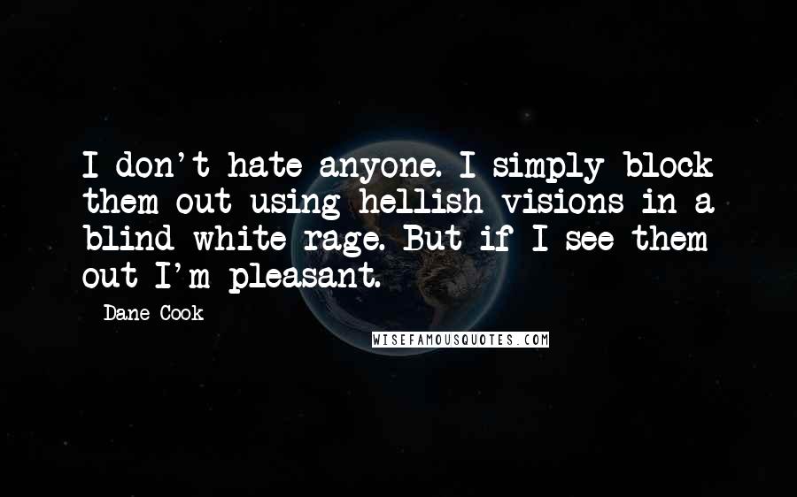 Dane Cook Quotes: I don't hate anyone. I simply block them out using hellish visions in a blind white rage. But if I see them out I'm pleasant.