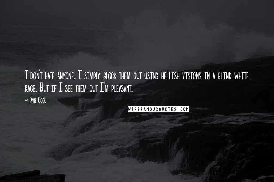 Dane Cook Quotes: I don't hate anyone. I simply block them out using hellish visions in a blind white rage. But if I see them out I'm pleasant.