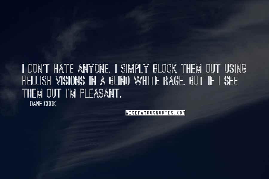 Dane Cook Quotes: I don't hate anyone. I simply block them out using hellish visions in a blind white rage. But if I see them out I'm pleasant.