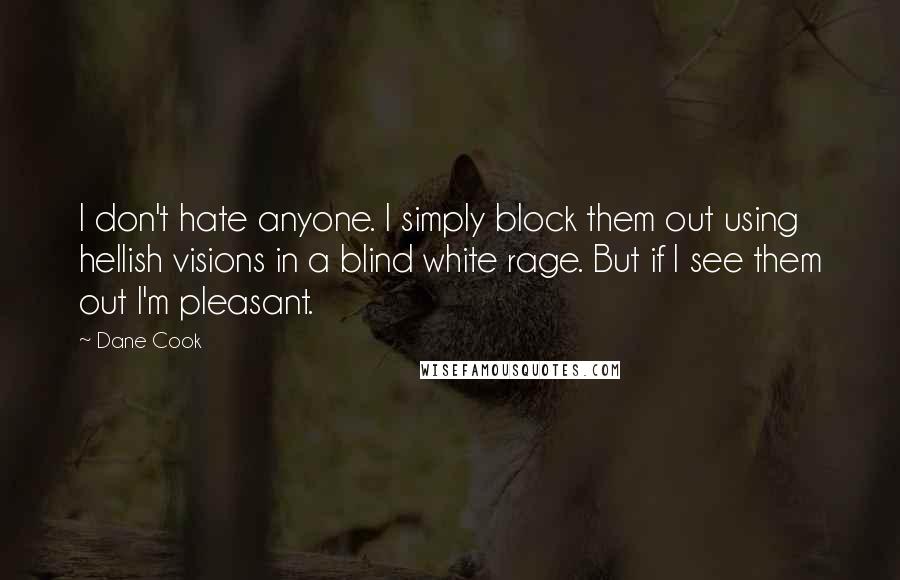Dane Cook Quotes: I don't hate anyone. I simply block them out using hellish visions in a blind white rage. But if I see them out I'm pleasant.
