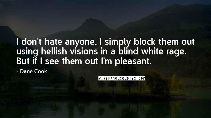 Dane Cook Quotes: I don't hate anyone. I simply block them out using hellish visions in a blind white rage. But if I see them out I'm pleasant.