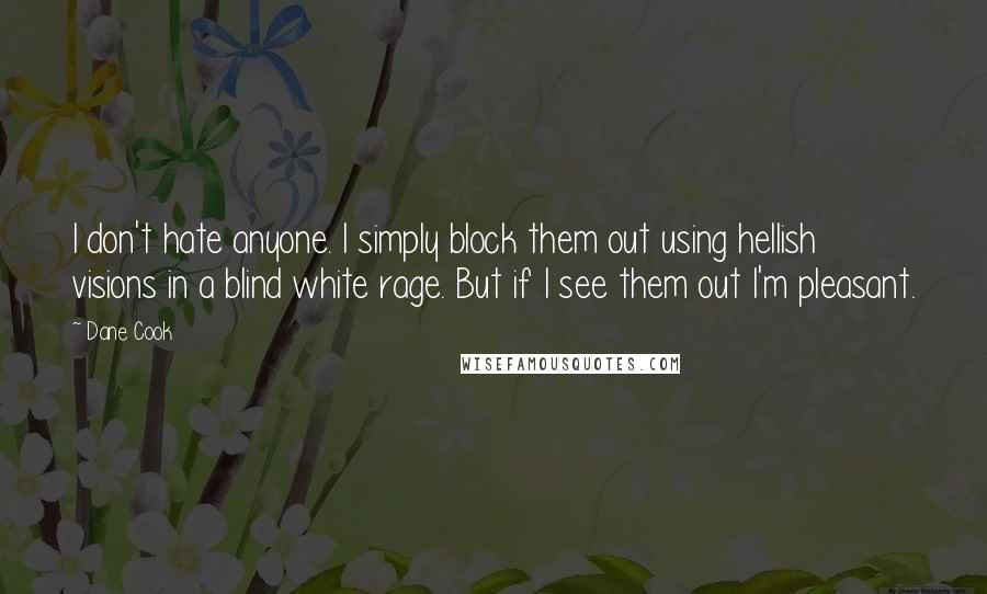 Dane Cook Quotes: I don't hate anyone. I simply block them out using hellish visions in a blind white rage. But if I see them out I'm pleasant.