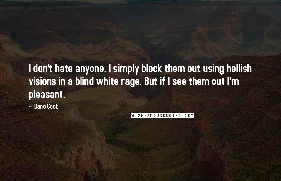 Dane Cook Quotes: I don't hate anyone. I simply block them out using hellish visions in a blind white rage. But if I see them out I'm pleasant.