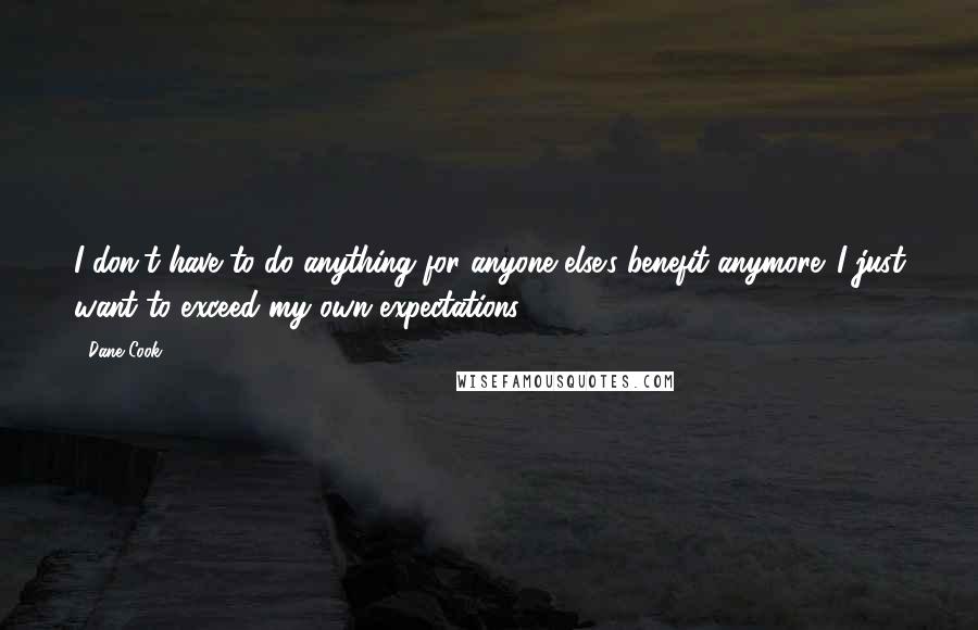 Dane Cook Quotes: I don't have to do anything for anyone else's benefit anymore. I just want to exceed my own expectations.