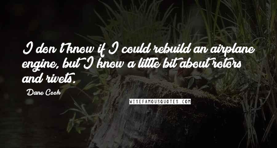 Dane Cook Quotes: I don't know if I could rebuild an airplane engine, but I know a little bit about rotors and rivets.