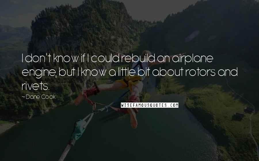 Dane Cook Quotes: I don't know if I could rebuild an airplane engine, but I know a little bit about rotors and rivets.