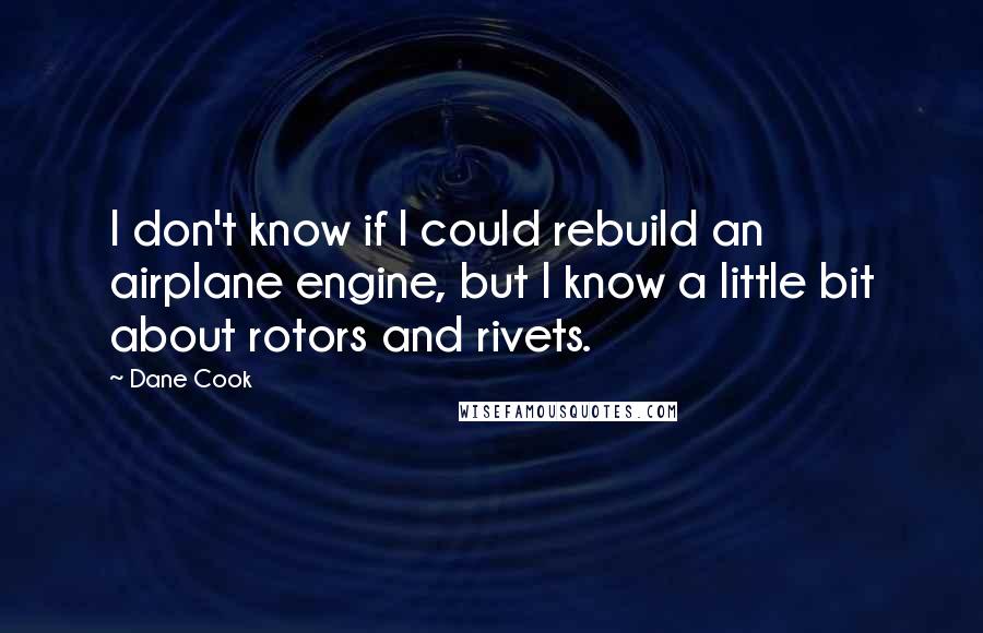 Dane Cook Quotes: I don't know if I could rebuild an airplane engine, but I know a little bit about rotors and rivets.