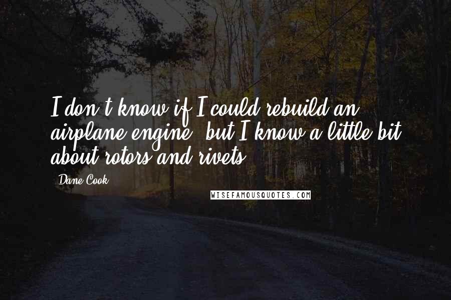 Dane Cook Quotes: I don't know if I could rebuild an airplane engine, but I know a little bit about rotors and rivets.