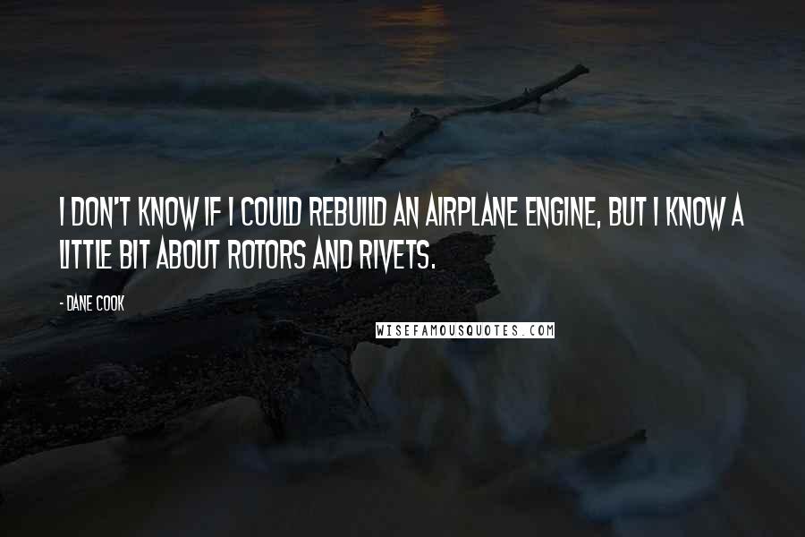 Dane Cook Quotes: I don't know if I could rebuild an airplane engine, but I know a little bit about rotors and rivets.