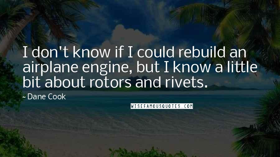 Dane Cook Quotes: I don't know if I could rebuild an airplane engine, but I know a little bit about rotors and rivets.